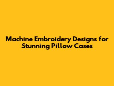 Machine Embroidery Designs for Stunning Pillow Cases