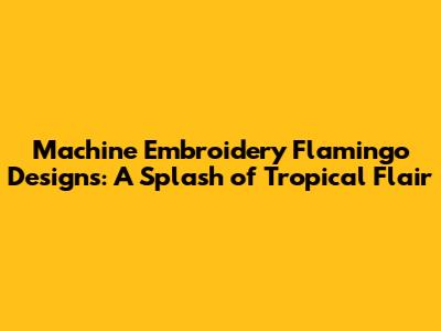 Machine Embroidery Flamingo Designs: A Splash of Tropical Flair