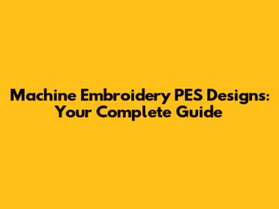 Machine Embroidery PES Designs: Your Complete Guide