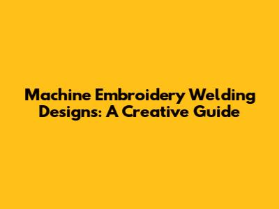 Machine Embroidery Welding Designs: A Creative Guide