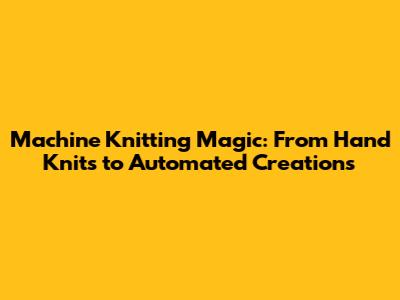 Machine Knitting Magic: From Hand Knits to Automated Creations