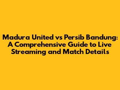 Madura United vs Persib Bandung: A Comprehensive Guide to Live Streaming and Match Details