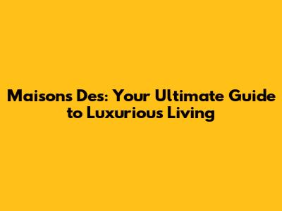 Maisons Des: Your Ultimate Guide to Luxurious Living