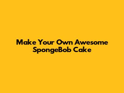 Make Your Own Awesome SpongeBob Cake