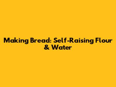 Making Bread: Self-Raising Flour & Water