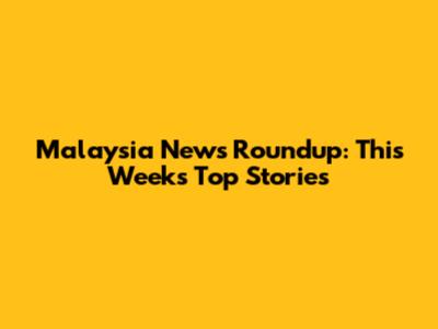 Malaysia News Roundup: This Week's Top Stories