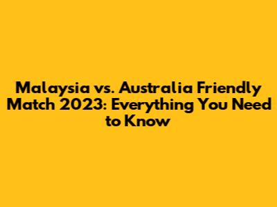 Malaysia vs. Australia Friendly Match 2023: Everything You Need to Know