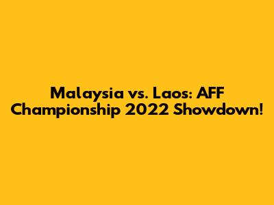 Malaysia vs. Laos: AFF Championship 2022 Showdown!