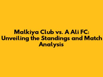 Malkiya Club vs. A Ali FC: Unveiling the Standings and Match Analysis