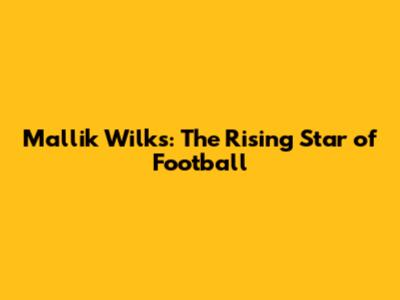 Mallik Wilks: The Rising Star of Football
