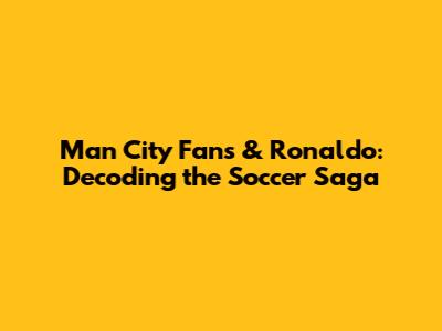 Man City Fans & Ronaldo: Decoding the Soccer Saga