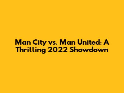 Man City vs. Man United: A Thrilling 2022 Showdown