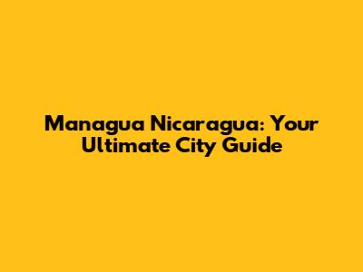 Managua Nicaragua: Your Ultimate City Guide