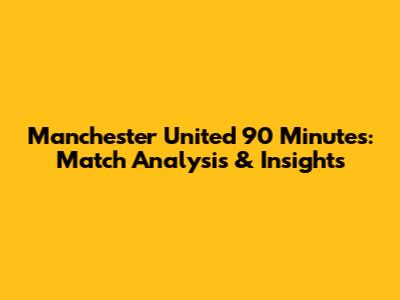 Manchester United 90 Minutes: Match Analysis & Insights
