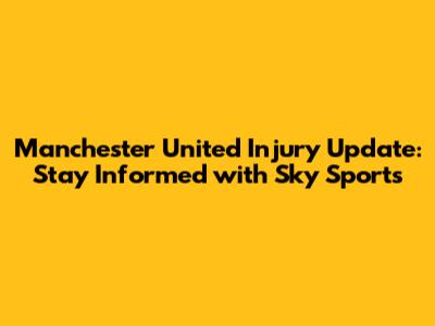 Manchester United Injury Update: Stay Informed with Sky Sports