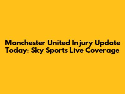 Manchester United Injury Update Today: Sky Sports Live Coverage