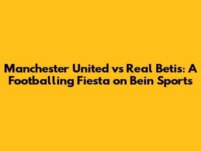 Manchester United vs Real Betis: A Footballing Fiesta on Bein Sports