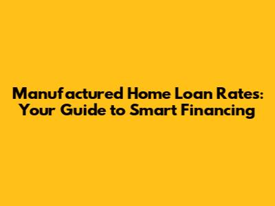 Manufactured Home Loan Rates: Your Guide to Smart Financing