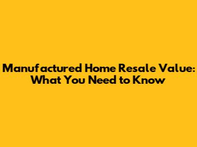 Manufactured Home Resale Value: What You Need to Know