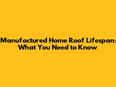 Manufactured Home Roof Lifespan: What You Need to Know