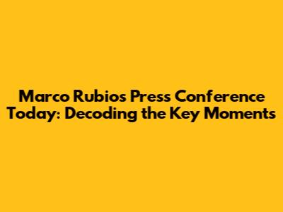 Marco Rubio's Press Conference Today: Decoding the Key Moments