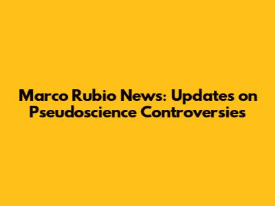 Marco Rubio News: Updates on Pseudoscience Controversies