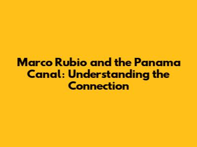 Marco Rubio and the Panama Canal: Understanding the Connection