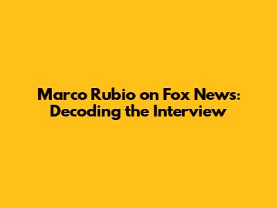 Marco Rubio on Fox News: Decoding the Interview
