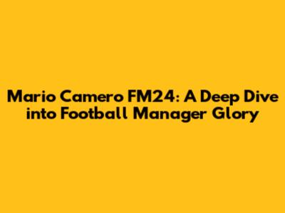 Mario Camero FM24: A Deep Dive into Football Manager Glory