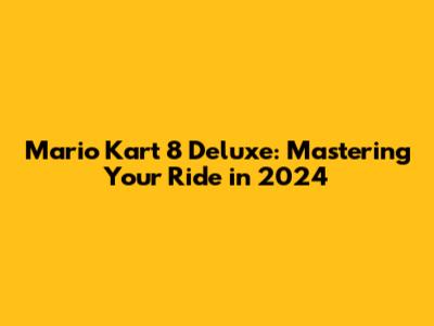 Mario Kart 8 Deluxe: Mastering Your Ride in 2024
