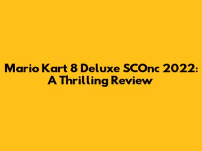 Mario Kart 8 Deluxe SCOnc 2022: A Thrilling Review