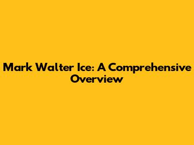 Mark Walter Ice: A Comprehensive Overview