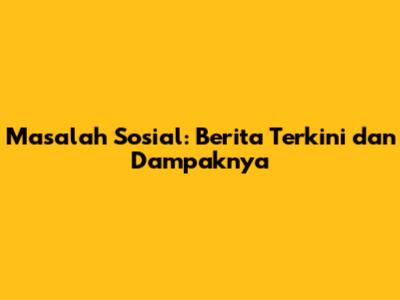 Masalah Sosial: Berita Terkini dan Dampaknya