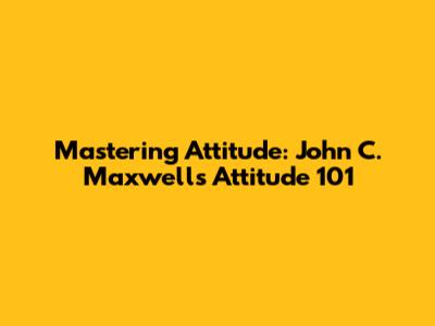 Mastering Attitude: John C. Maxwell's 'Attitude 101'
