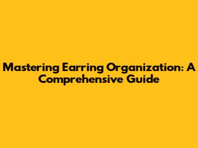 Mastering Earring Organization: A Comprehensive Guide