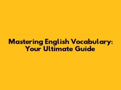 Mastering English Vocabulary: Your Ultimate Guide