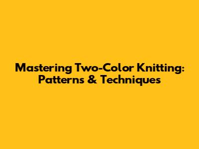 Mastering Two-Color Knitting: Patterns & Techniques