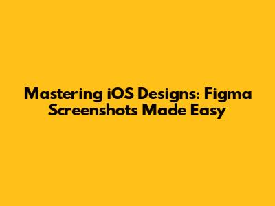 Mastering iOS Designs: Figma Screenshots Made Easy