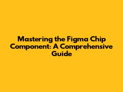 Mastering the Figma Chip Component: A Comprehensive Guide