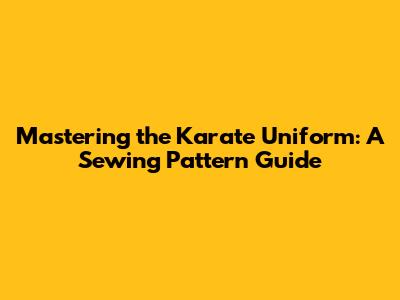 Mastering the Karate Uniform: A Sewing Pattern Guide