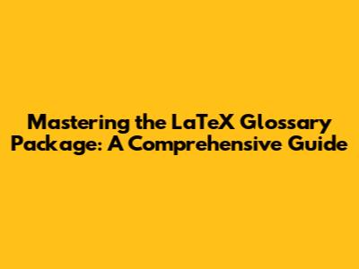 Mastering the LaTeX Glossary Package: A Comprehensive Guide
