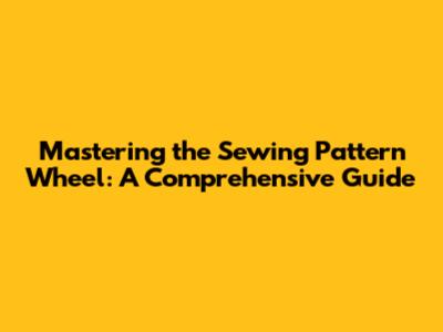 Mastering the Sewing Pattern Wheel: A Comprehensive Guide