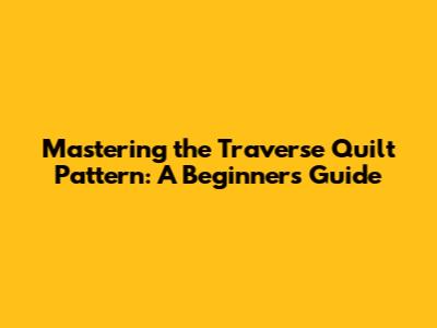 Mastering the Traverse Quilt Pattern: A Beginner's Guide