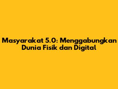 Masyarakat 5.0: Menggabungkan Dunia Fisik dan Digital