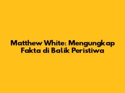 Matthew White: Mengungkap Fakta di Balik Peristiwa