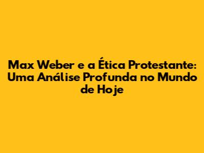 Max Weber e a Ética Protestante: Uma Análise Profunda no Mundo de Hoje