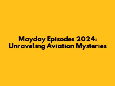 Mayday Episodes 2024: Unraveling Aviation Mysteries