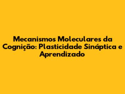 Mecanismos Moleculares da Cognição: Plasticidade Sináptica e Aprendizado