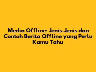 Media Offline: Jenis-Jenis dan Contoh Berita Offline yang Perlu Kamu Tahu