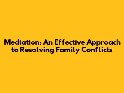 Mediation: An Effective Approach to Resolving Family Conflicts